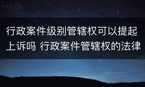 行政案件级别管辖权可以提起上诉吗 行政案件管辖权的法律规定