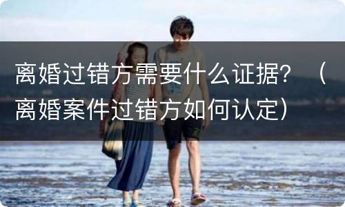 离婚过错方需要什么证据？（离婚案件过错方如何认定）