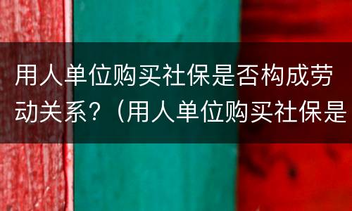 用人单位购买社保是否构成劳动关系?（用人单位购买社保是否构成劳动关系）