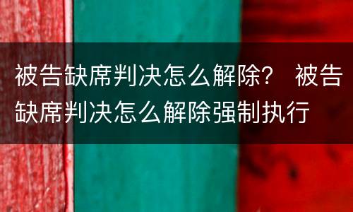 被告缺席判决怎么解除？ 被告缺席判决怎么解除强制执行