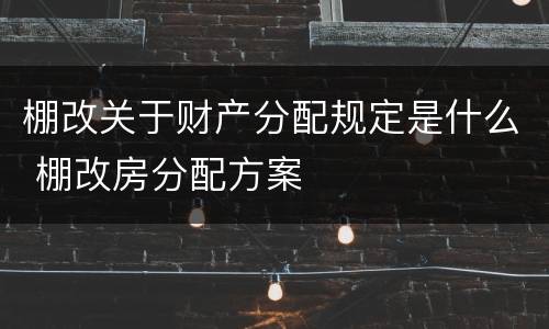 棚改关于财产分配规定是什么 棚改房分配方案