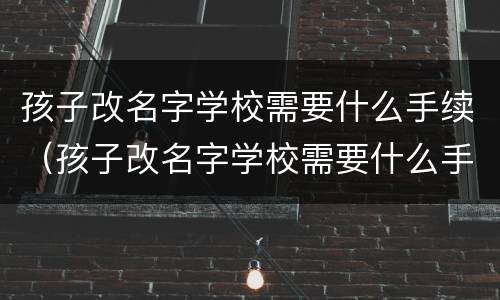 孩子改名字学校需要什么手续（孩子改名字学校需要什么手续和证件）