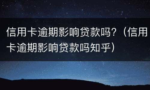 信用卡逾期影响贷款吗?（信用卡逾期影响贷款吗知乎）