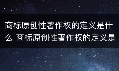 商标原创性著作权的定义是什么 商标原创性著作权的定义是什么意思