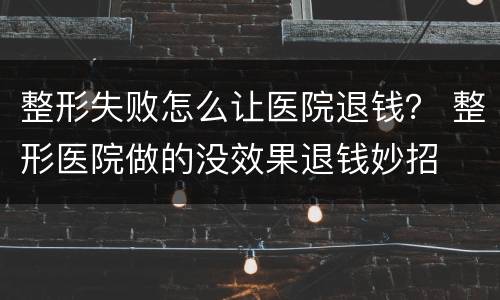 整形失败怎么让医院退钱？ 整形医院做的没效果退钱妙招