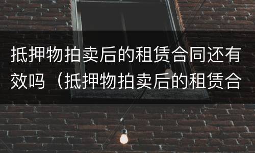 抵押物拍卖后的租赁合同还有效吗（抵押物拍卖后的租赁合同还有效吗怎么写）