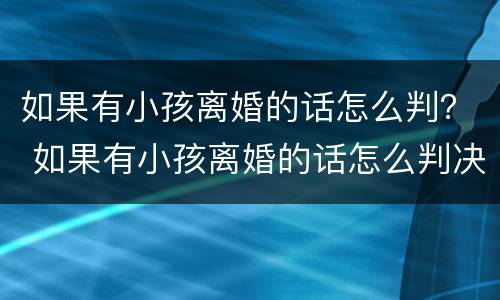 如果有小孩离婚的话怎么判？ 如果有小孩离婚的话怎么判决