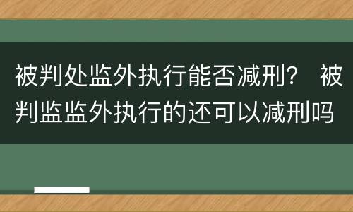 被判处监外执行能否减刑？ 被判监监外执行的还可以减刑吗?