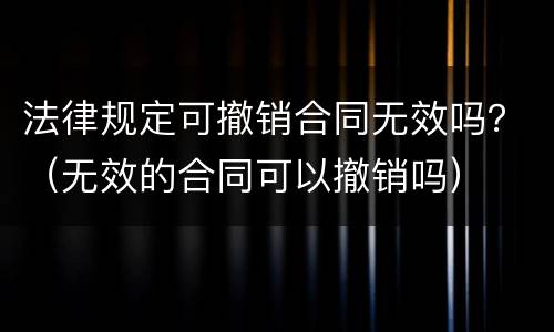 法律规定可撤销合同无效吗？（无效的合同可以撤销吗）