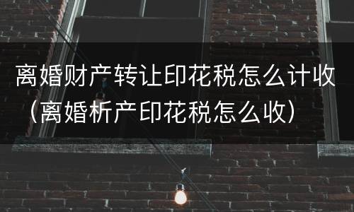 离婚财产转让印花税怎么计收（离婚析产印花税怎么收）