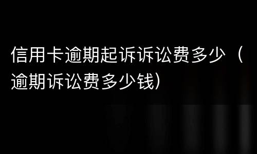 信用卡逾期起诉诉讼费多少（逾期诉讼费多少钱）