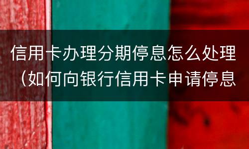 信用卡办理分期停息怎么处理（如何向银行信用卡申请停息分期）
