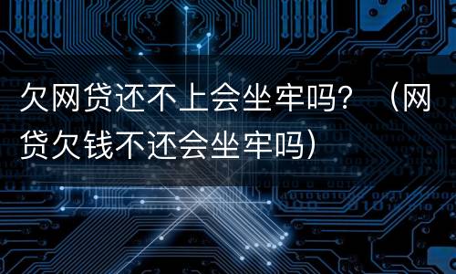 欠网贷还不上会坐牢吗？（网贷欠钱不还会坐牢吗）