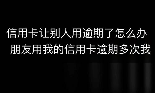 信用卡让别人用逾期了怎么办 朋友用我的信用卡逾期多次我该怎么办