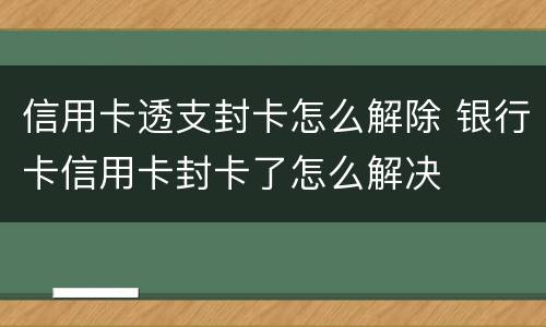 信用卡透支封卡怎么解除 银行卡信用卡封卡了怎么解决