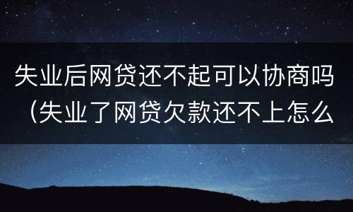 失业后网贷还不起可以协商吗（失业了网贷欠款还不上怎么办）