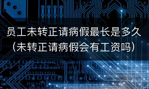 员工未转正请病假最长是多久（未转正请病假会有工资吗）