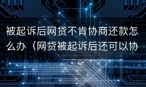 被起诉后网贷不肯协商还款怎么办（网贷被起诉后还可以协商吗）