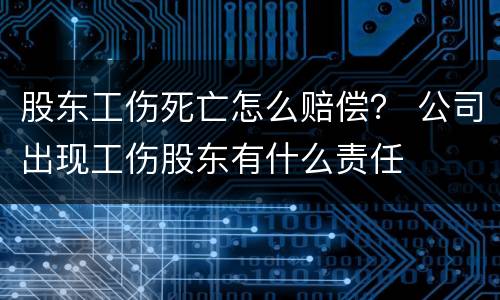 股东工伤死亡怎么赔偿？ 公司出现工伤股东有什么责任