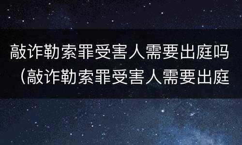 敲诈勒索罪受害人需要出庭吗（敲诈勒索罪受害人需要出庭吗怎么判）