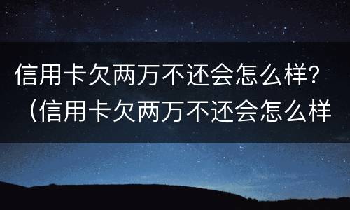 信用卡欠两万不还会怎么样？（信用卡欠两万不还会怎么样吗）