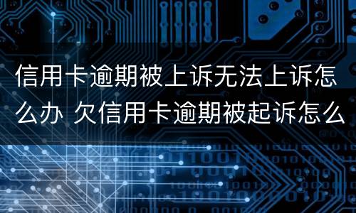 信用卡逾期被上诉无法上诉怎么办 欠信用卡逾期被起诉怎么办