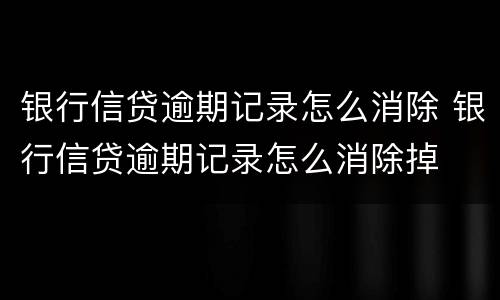 银行信贷逾期记录怎么消除 银行信贷逾期记录怎么消除掉