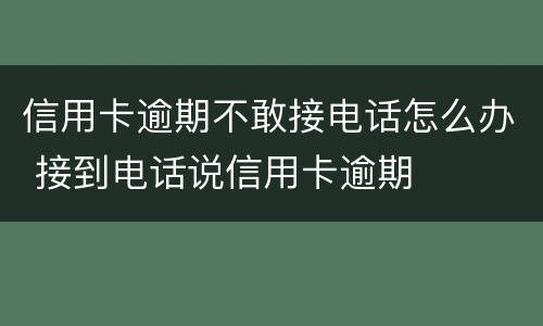 信用卡逾期不敢接电话怎么办 接到电话说信用卡逾期