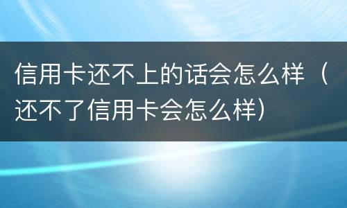 信用卡还不上的话会怎么样（还不了信用卡会怎么样）