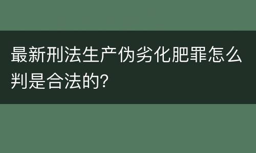 最新刑法生产伪劣化肥罪怎么判是合法的？