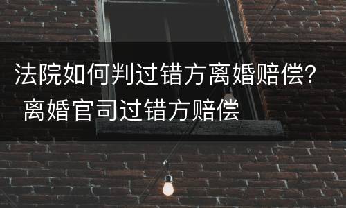 法院如何判过错方离婚赔偿？ 离婚官司过错方赔偿