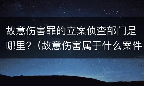 故意伤害罪的立案侦查部门是哪里?（故意伤害属于什么案件）