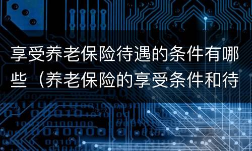 享受养老保险待遇的条件有哪些（养老保险的享受条件和待遇）