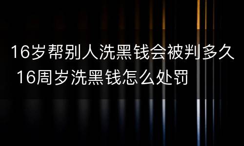 16岁帮别人洗黑钱会被判多久 16周岁洗黑钱怎么处罚