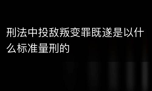 刑法中投敌叛变罪既遂是以什么标准量刑的