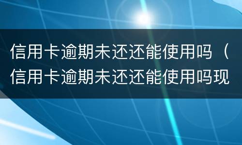 信用卡逾期未还还能使用吗（信用卡逾期未还还能使用吗现在）