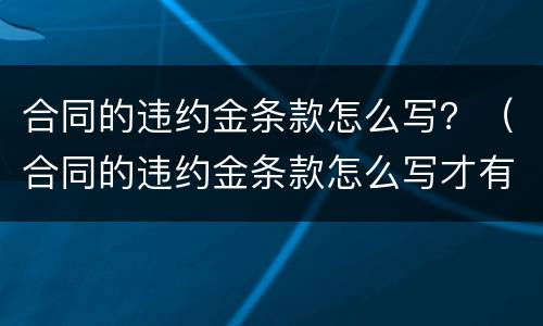 合同的违约金条款怎么写？（合同的违约金条款怎么写才有效）