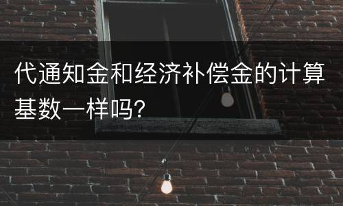 代通知金和经济补偿金的计算基数一样吗？