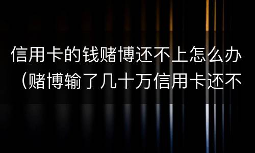 信用卡的钱赌博还不上怎么办（赌博输了几十万信用卡还不上怎么办）