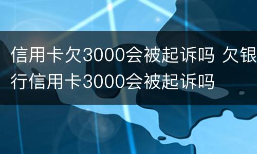 信用卡欠3000会被起诉吗 欠银行信用卡3000会被起诉吗