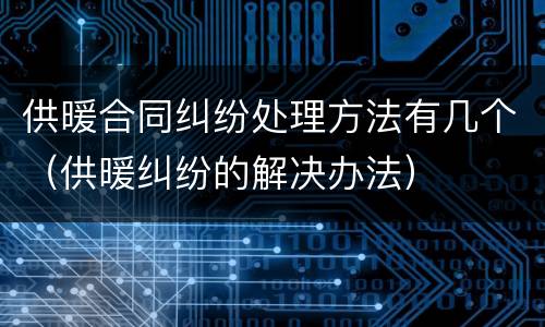 供暖合同纠纷处理方法有几个（供暖纠纷的解决办法）