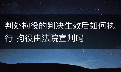 判处拘役的判决生效后如何执行 拘役由法院宣判吗