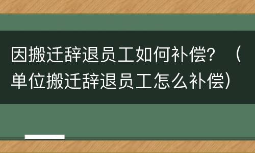 因搬迁辞退员工如何补偿？（单位搬迁辞退员工怎么补偿）