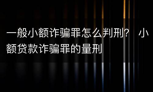 一般小额诈骗罪怎么判刑？ 小额贷款诈骗罪的量刑