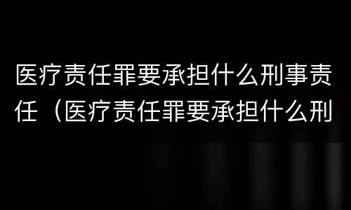 医疗责任罪要承担什么刑事责任（医疗责任罪要承担什么刑事责任呢）