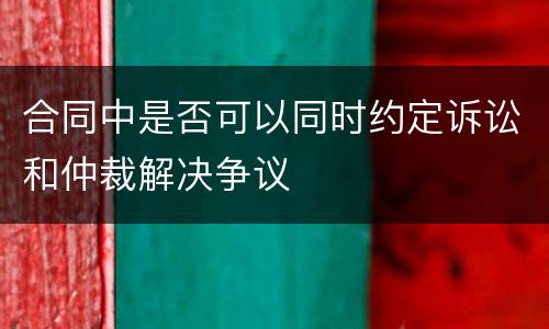 合同中是否可以同时约定诉讼和仲裁解决争议