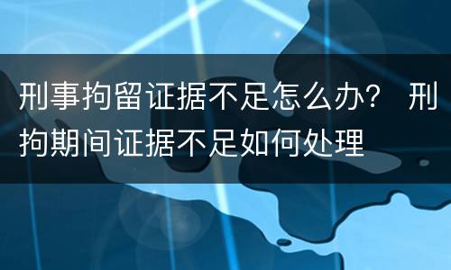 刑事拘留证据不足怎么办？ 刑拘期间证据不足如何处理