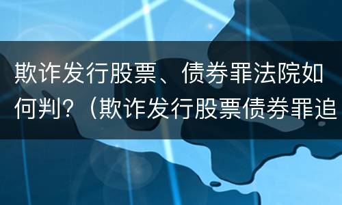 欺诈发行股票、债券罪法院如何判?（欺诈发行股票债券罪追诉标准）