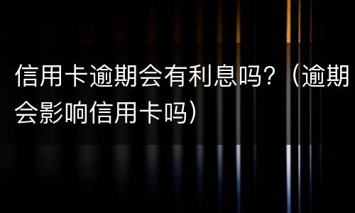 信用卡逾期会有利息吗?（逾期会影响信用卡吗）