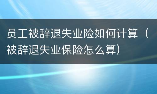 员工被辞退失业险如何计算（被辞退失业保险怎么算）
